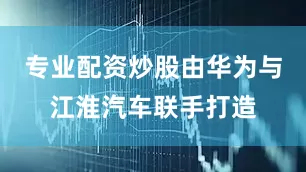 专业配资炒股由华为与江淮汽车联手打造