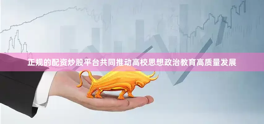正规的配资炒股平台共同推动高校思想政治教育高质量发展