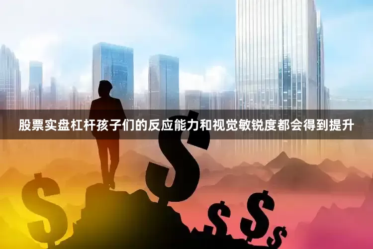 股票实盘杠杆孩子们的反应能力和视觉敏锐度都会得到提升