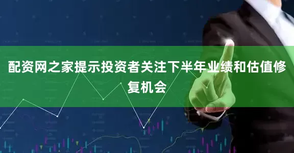 配资网之家提示投资者关注下半年业绩和估值修复机会