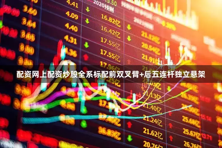 配资网上配资炒股全系标配前双叉臂+后五连杆独立悬架