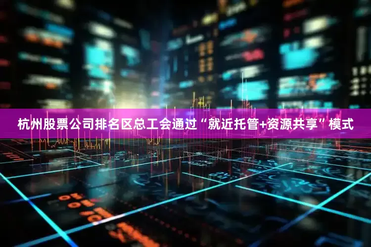 杭州股票公司排名区总工会通过“就近托管+资源共享”模式
