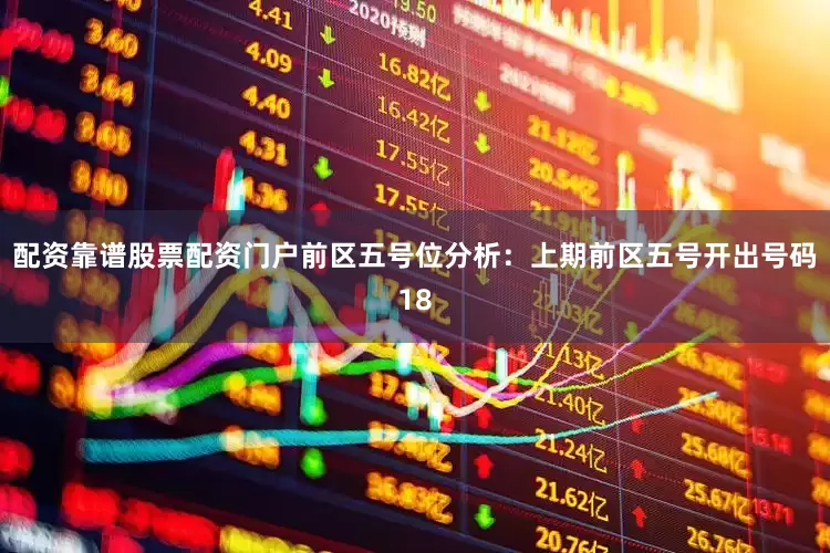 配资靠谱股票配资门户　　前区五号位分析：上期前区五号开出号码18