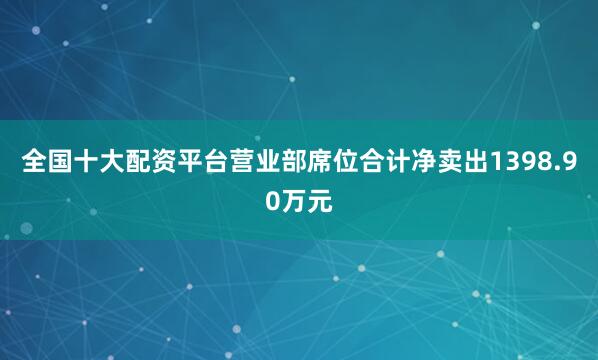 全国十大配资平台营业部席位合计净卖出1398.90万元