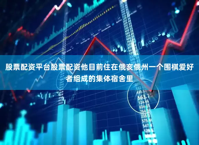 股票配资平台股票配资他目前住在俄亥俄州一个围棋爱好者组成的集体宿舍里