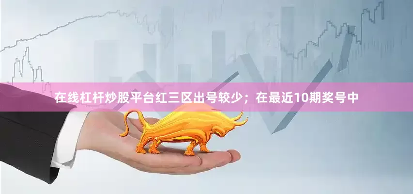 在线杠杆炒股平台红三区出号较少；　　在最近10期奖号中