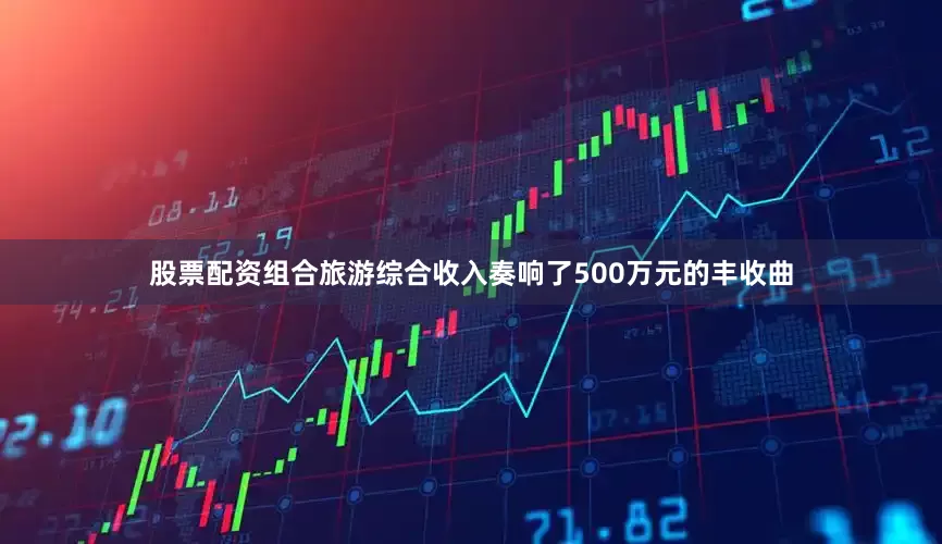 股票配资组合旅游综合收入奏响了500万元的丰收曲