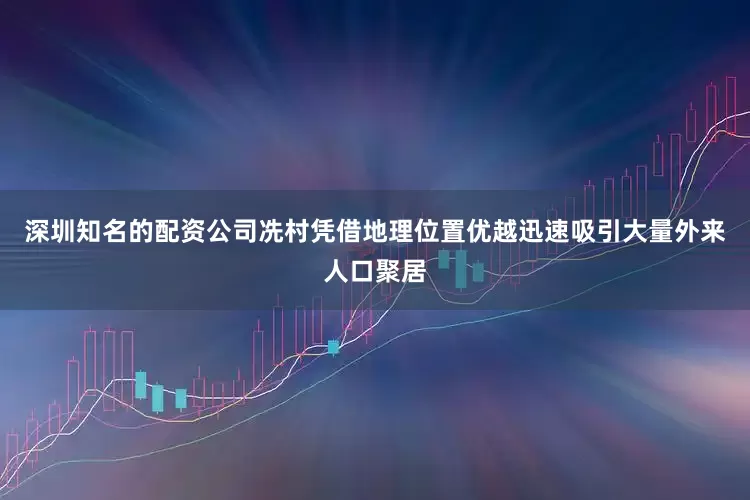 深圳知名的配资公司冼村凭借地理位置优越迅速吸引大量外来人口聚居