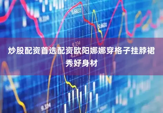 炒股配资首选配资欧阳娜娜穿格子挂脖裙秀好身材