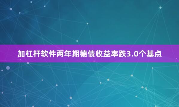 加杠杆软件两年期德债收益率跌3.0个基点