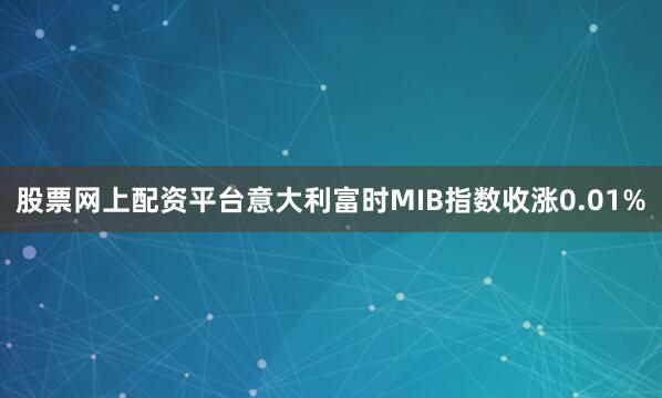 股票网上配资平台意大利富时MIB指数收涨0.01%