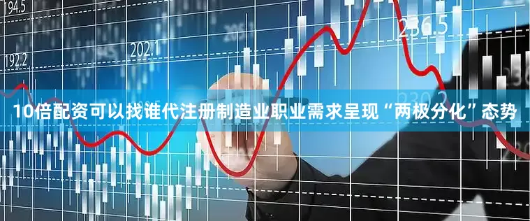 10倍配资可以找谁代注册制造业职业需求呈现“两极分化”态势