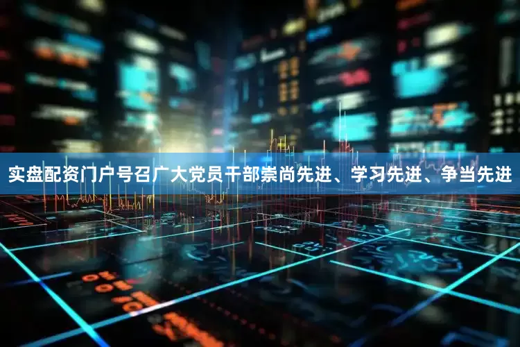 实盘配资门户号召广大党员干部崇尚先进、学习先进、争当先进