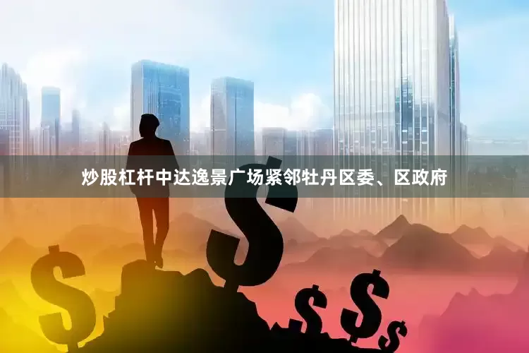炒股杠杆中达逸景广场紧邻牡丹区委、区政府