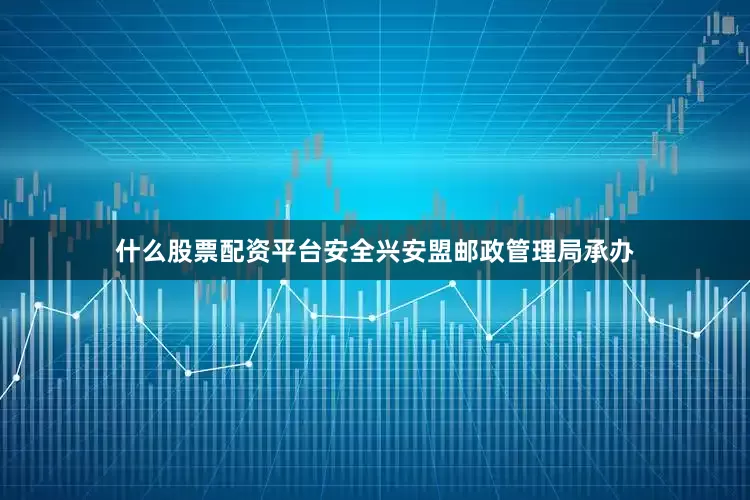 什么股票配资平台安全兴安盟邮政管理局承办
