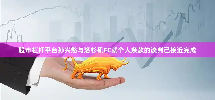 股市杠杆平台孙兴慜与洛杉矶FC就个人条款的谈判已接近完成