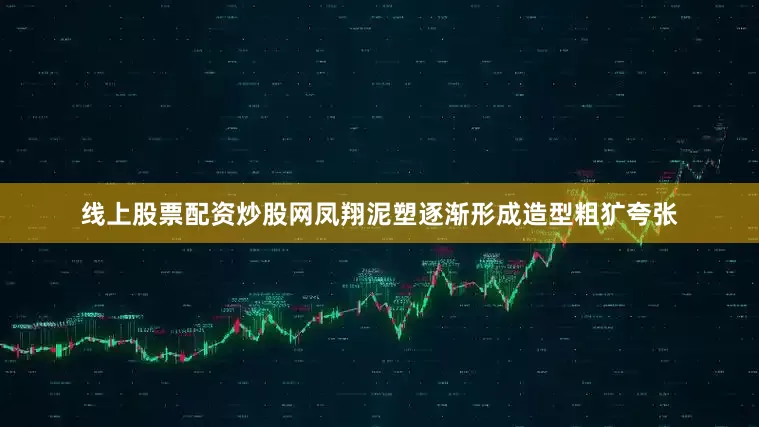 线上股票配资炒股网凤翔泥塑逐渐形成造型粗犷夸张
